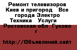 Ремонт телевизоров Киев и пригород - Все города Электро-Техника » Услуги   . Ростовская обл.,Гуково г.